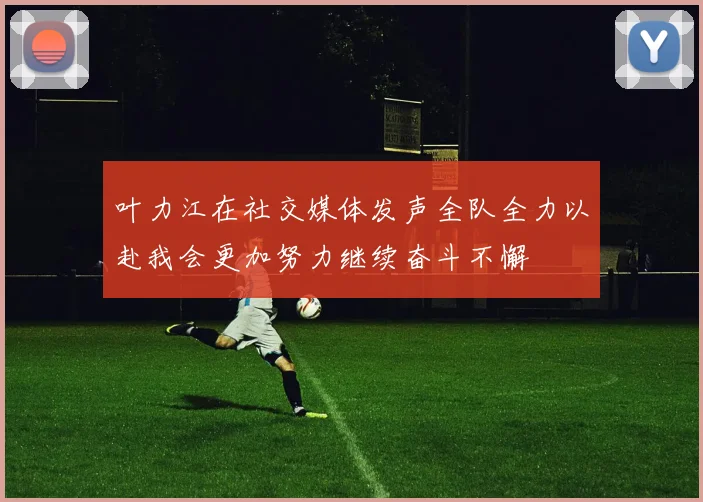 叶力江在社交媒体发声全队全力以赴我会更加努力继续奋斗不懈