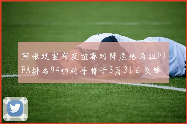 阿根廷宣布友谊赛对阵危地马拉FIFA排名94的对手将于3月31日交锋