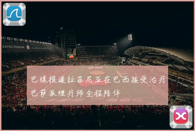 巴媒报道拉菲尼亚在巴西接受治疗巴萨派理疗师全程陪伴