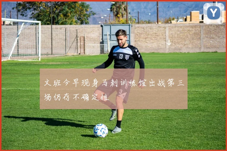 文班今早现身马刺训练馆出战第三场仍存不确定性