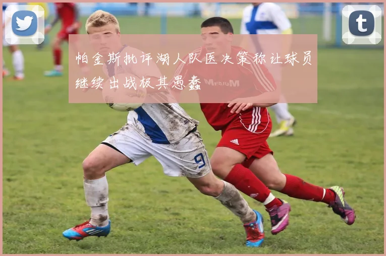 帕金斯批评湖人队医决策称让球员继续出战极其愚蠢