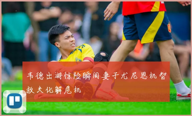 韦德出游惊险瞬间妻子尤尼恩机智救夫化解危机