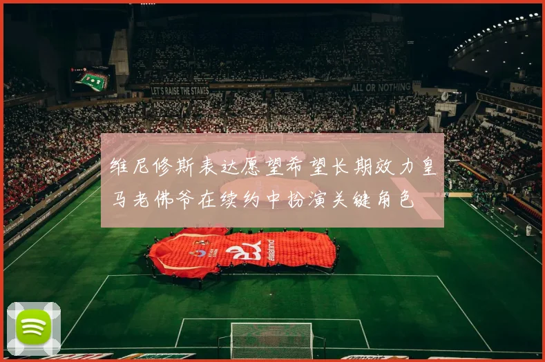 维尼修斯表达愿望希望长期效力皇马老佛爷在续约中扮演关键角色