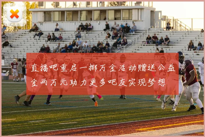 直播吧重启一掷万金活动赠送公益金两万元助力更多吧友实现梦想