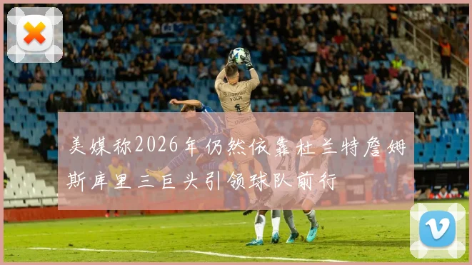 美媒称2026年仍然依靠杜兰特詹姆斯库里三巨头引领球队前行