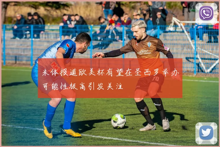 米体报道欧美杯有望在圣西罗举办可能性极高引发关注