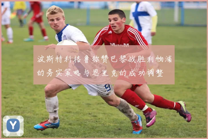 波斯特科格鲁称赞巴黎战胜利物浦的务实策略与恩里克的成功调整